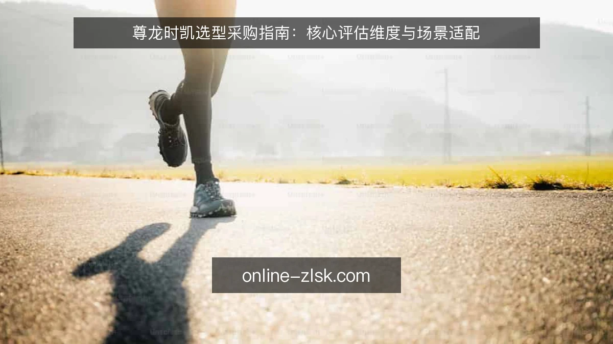 尊龙时凯选型采购指南：核心评估维度与场景适配