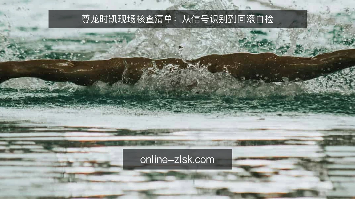 尊龙时凯现场核查清单：从信号识别到回滚自检