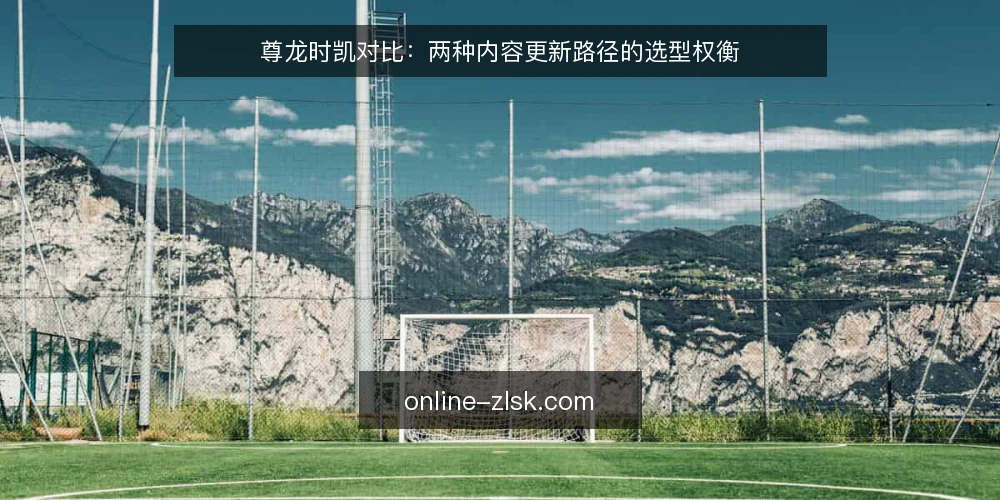 尊龙时凯对比:两种内容更新路径的选型权衡 — 先界定需求:内容更新的核心瓶颈 配图