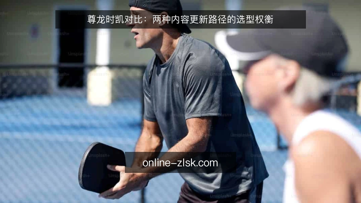 尊龙时凯对比：两种内容更新路径的选型权衡