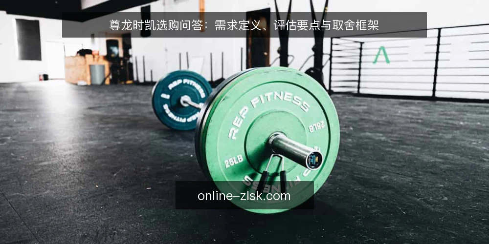 尊龙时凯选购问答:需求定义、评估要点与取舍框架 — 尊龙时凯选型前,如何准确界定自身需求? 配图