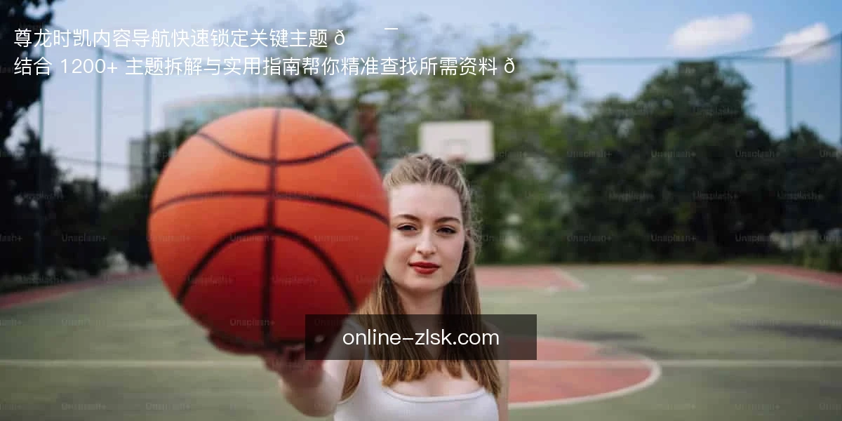 尊龙时凯内容导航，快速锁定关键主题 🎯